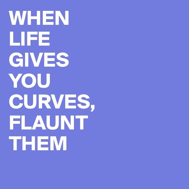 WHEN 
LIFE
GIVES
YOU
CURVES,
FLAUNT
THEM 
 