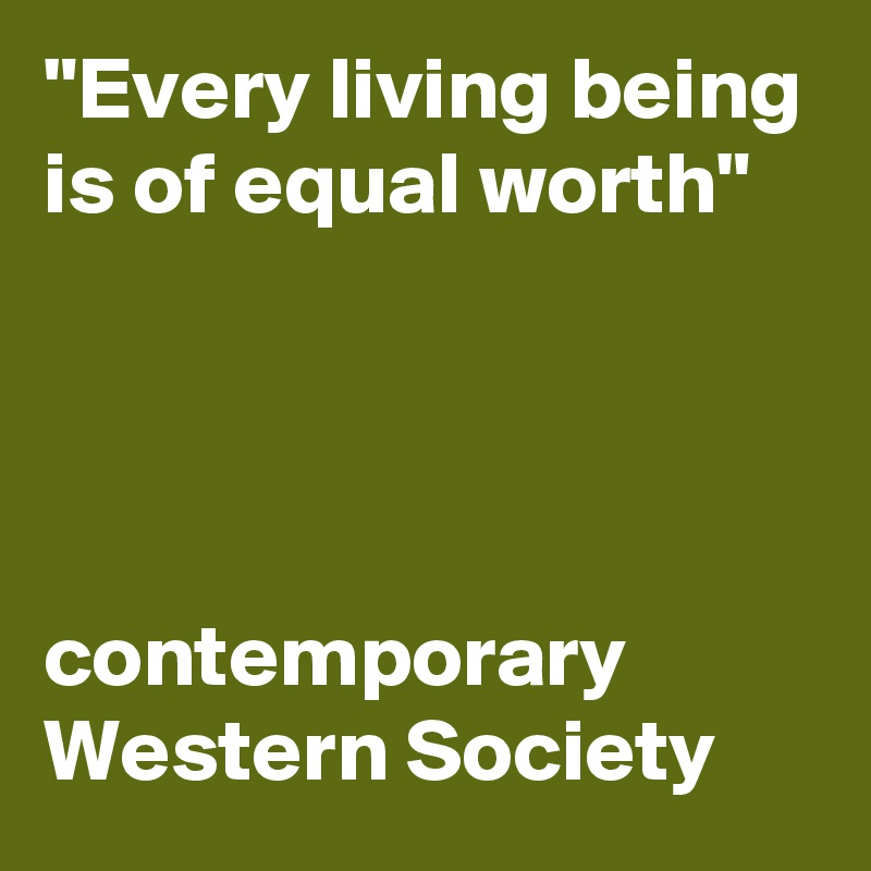"Every living being is of equal worth"




contemporary Western Society
