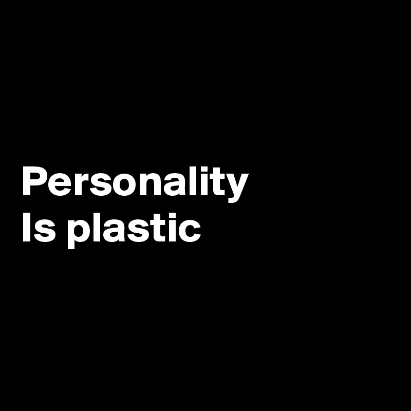


Personality
Is plastic


