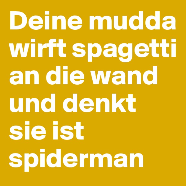 Deine mudda wirft spagetti an die wand und denkt sie ist spiderman