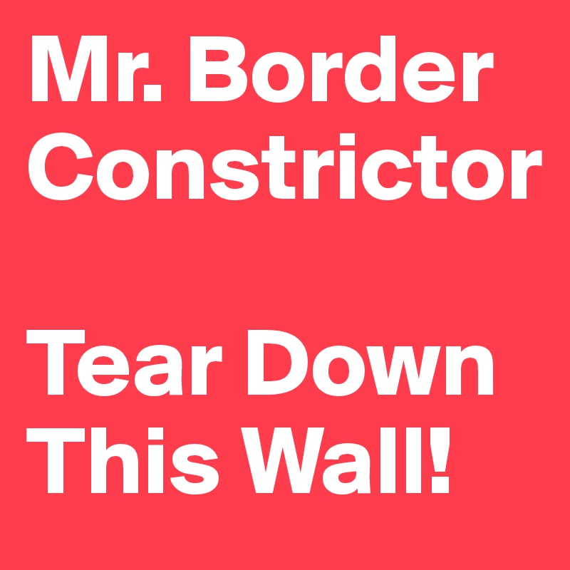 Mr. Border Constrictor

Tear Down This Wall!