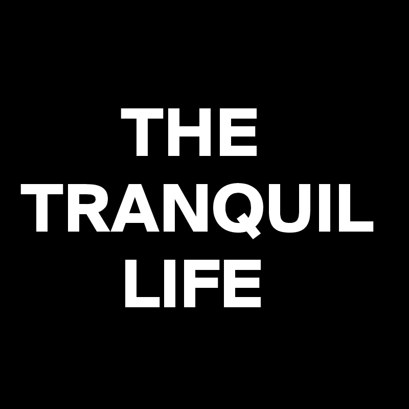 
       THE
TRANQUIL
       LIFE