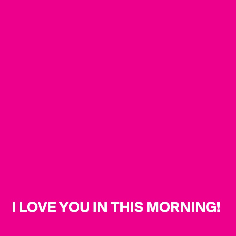 











I LOVE YOU IN THIS MORNING!