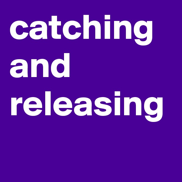 catching and 
releasing