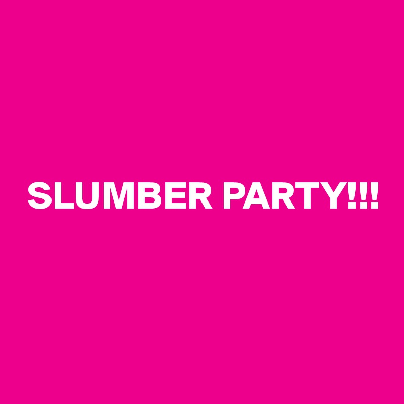 



 SLUMBER PARTY!!!



