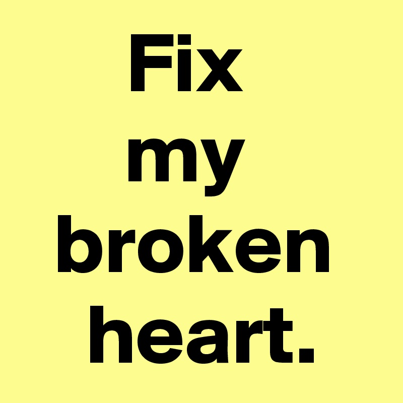 Fix 
my 
 broken 
 heart.