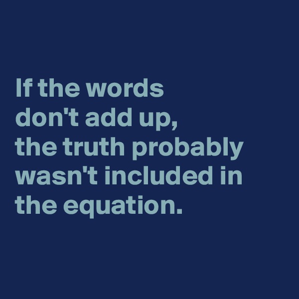 

If the words 
don't add up,
the truth probably wasn't included in the equation.

