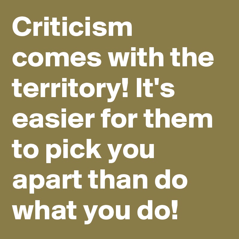 Criticism comes with the territory! It's easier for them to pick you apart than do what you do! 