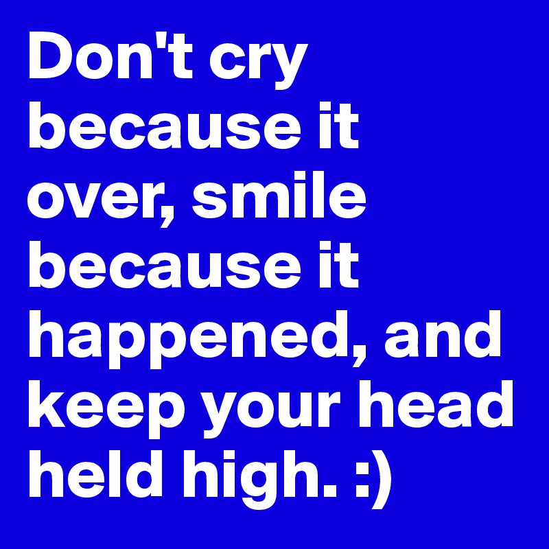 Don't cry because it over, smile because it happened, and keep your head held high. :)