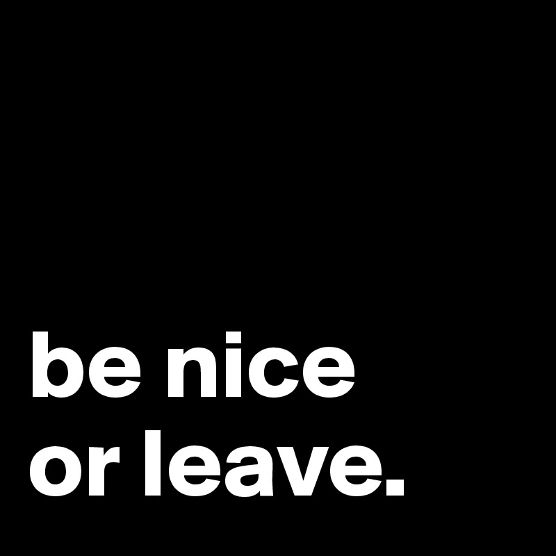 


be nice
or leave.
