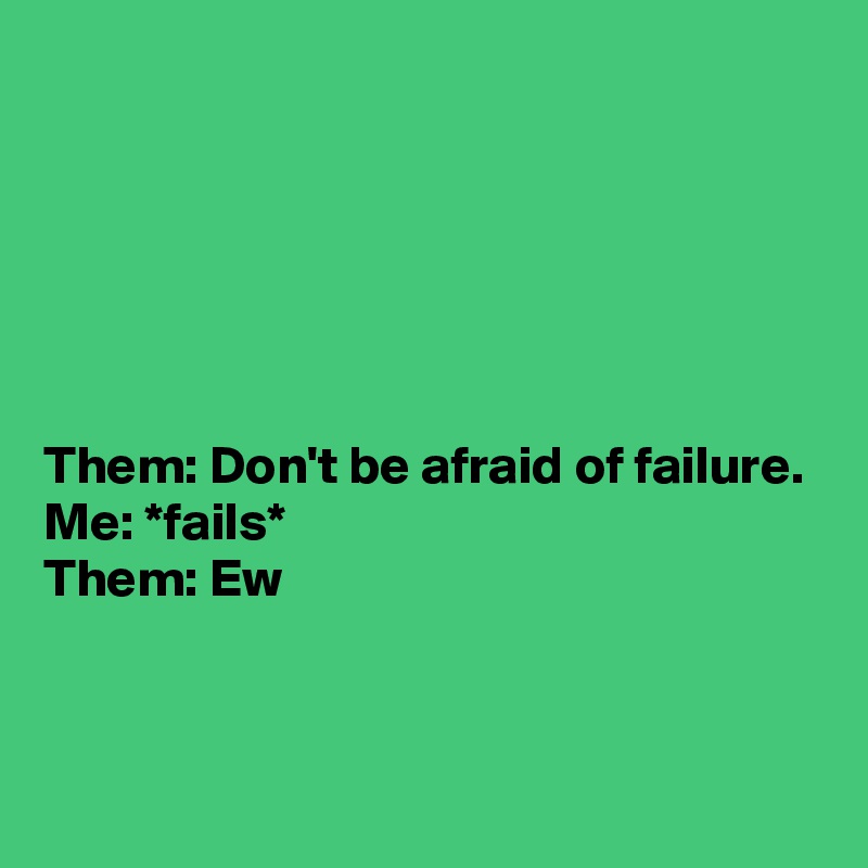 






Them: Don't be afraid of failure.
Me: *fails*
Them: Ew


