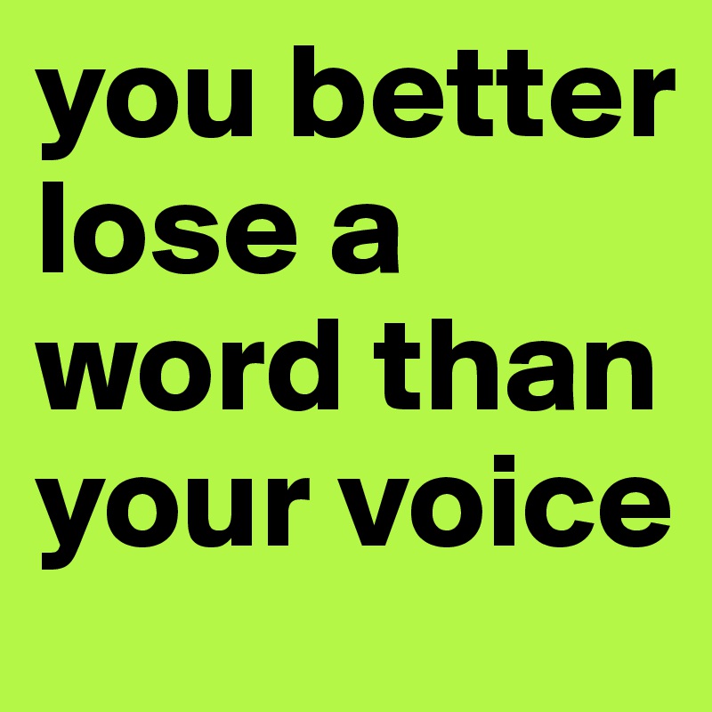 you better lose a word than your voice