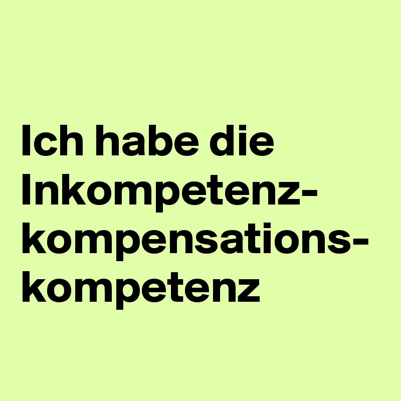 

Ich habe die Inkompetenz-
kompensations-
kompetenz