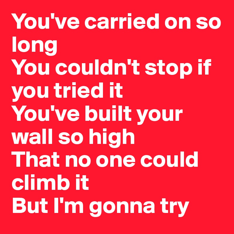 You've carried on so long
You couldn't stop if you tried it
You've built your wall so high
That no one could climb it
But I'm gonna try