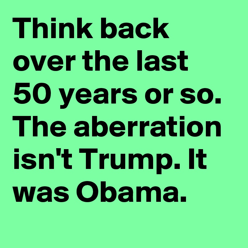 Think back over the last 50 years or so. The aberration isn't Trump. It was Obama.