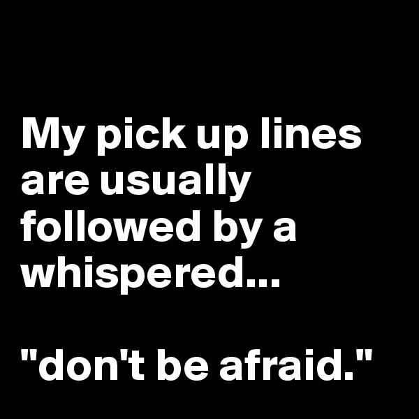 

My pick up lines are usually followed by a whispered...

"don't be afraid."