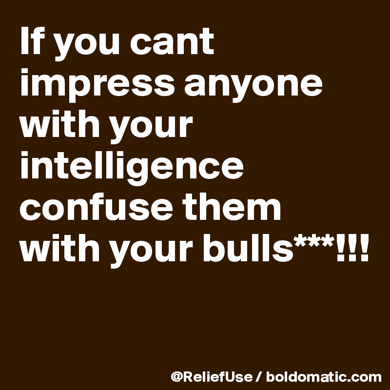 If you cant impress anyone with your intelligence confuse them with your bulls***!!!

