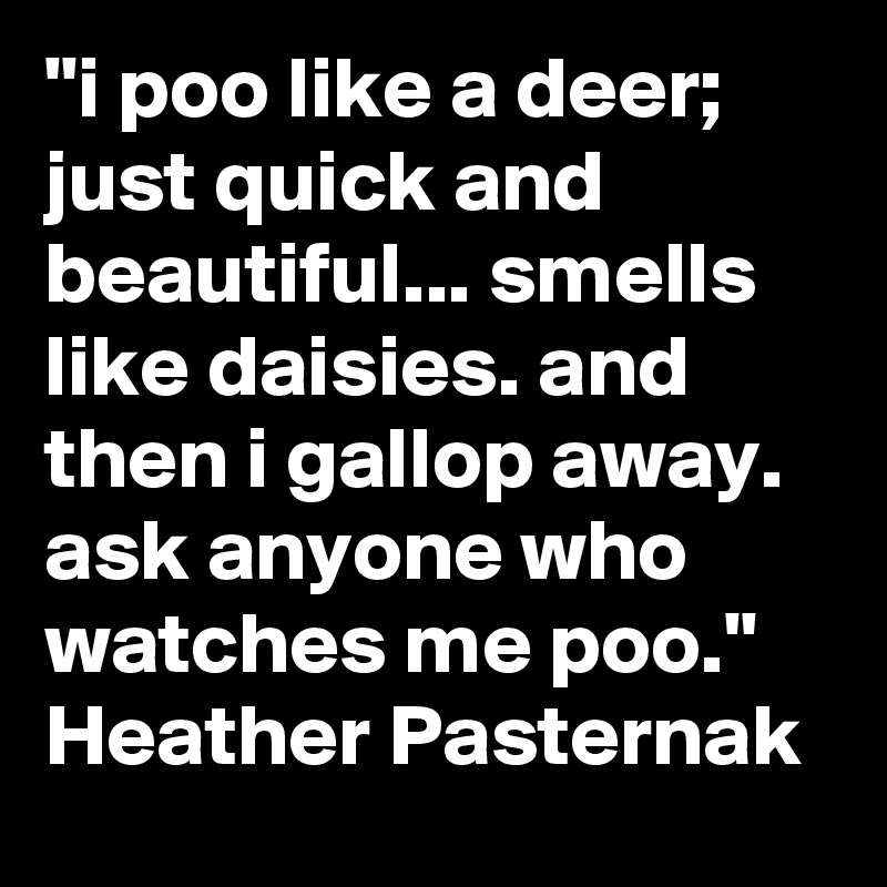 "i poo like a deer; just quick and beautiful... smells like daisies. and then i gallop away. ask anyone who watches me poo."
Heather Pasternak 