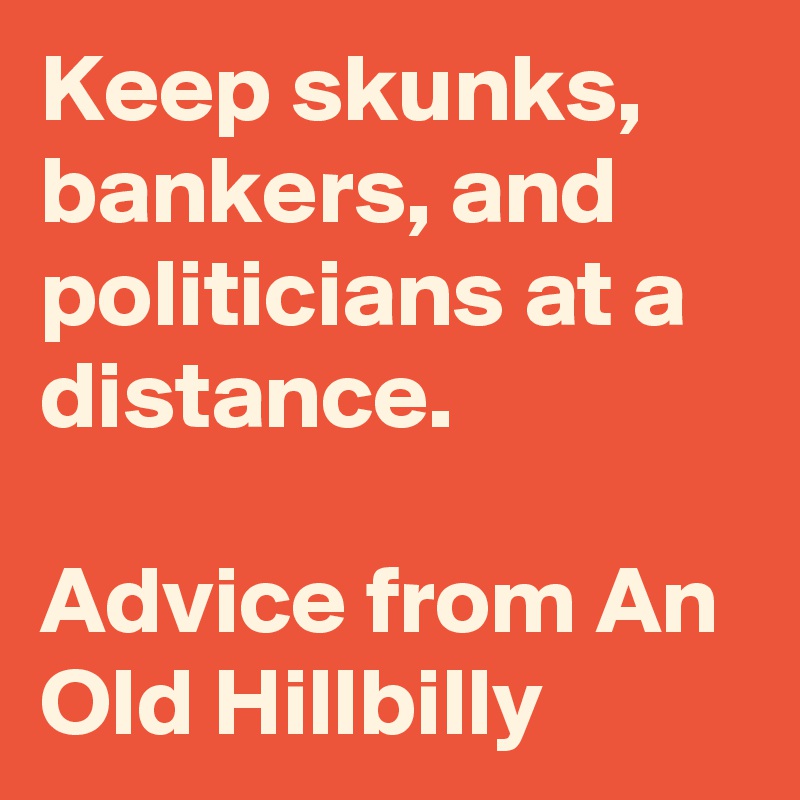 Keep skunks, bankers, and politicians at a distance.

Advice from An Old Hillbilly