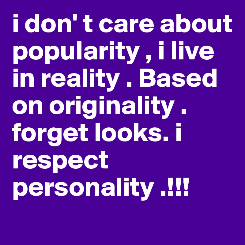 i don' t care about popularity , i live in reality . Based on originality . forget looks. i respect personality .!!!