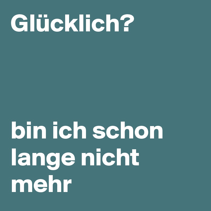 Glücklich?


 
bin ich schon lange nicht mehr