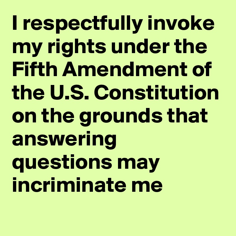 I respectfully invoke my rights under the Fifth Amendment of the U.S. Constitution on the grounds that answering questions may incriminate me