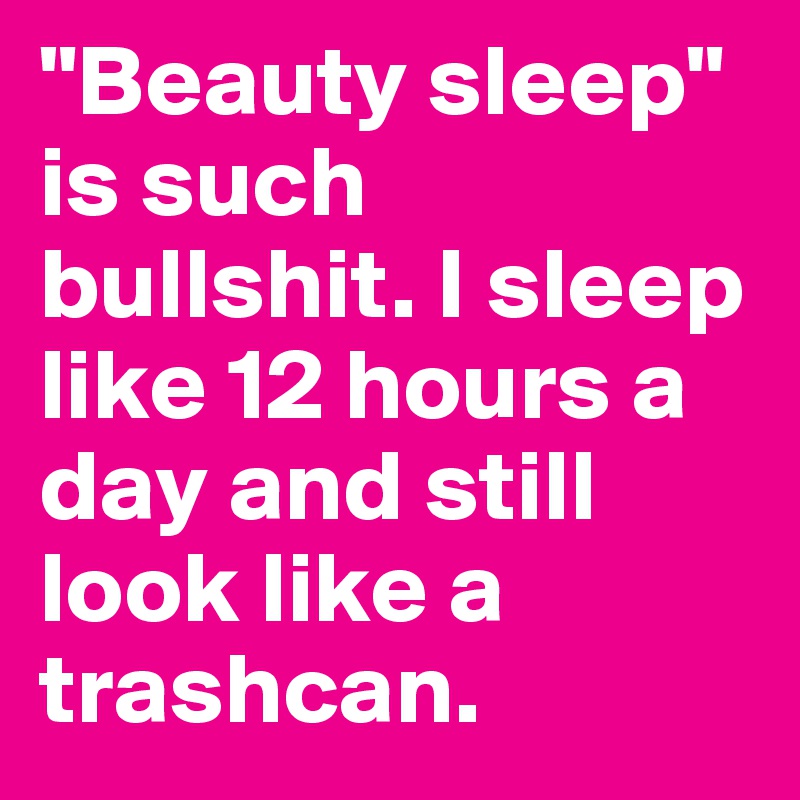 "Beauty sleep" is such bullshit. I sleep like 12 hours a day and still look like a trashcan.