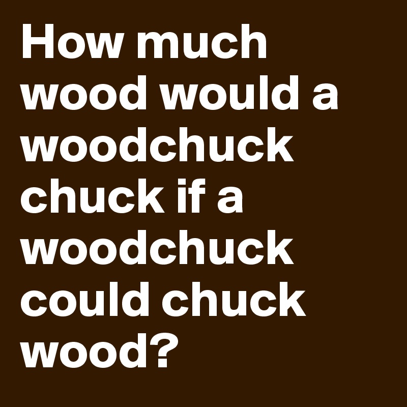 How much wood would a woodchuck chuck if a woodchuck could ...