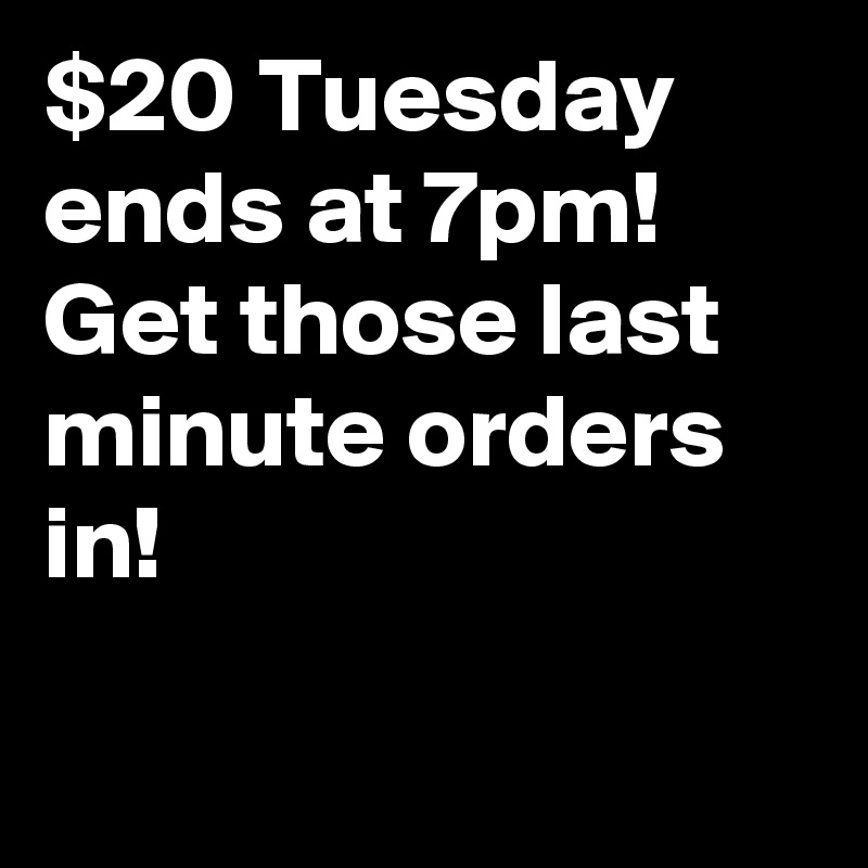 $20 Tuesday ends at 7pm!
Get those last minute orders in!

