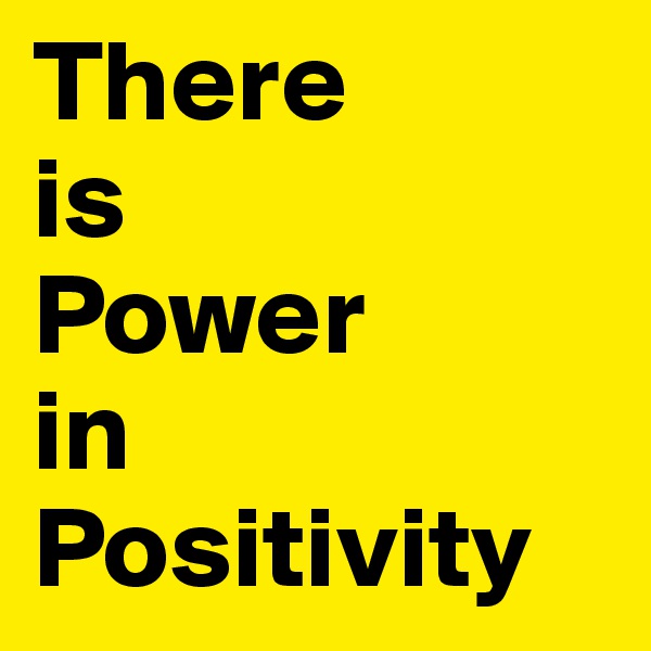 There 
is 
Power
in 
Positivity
