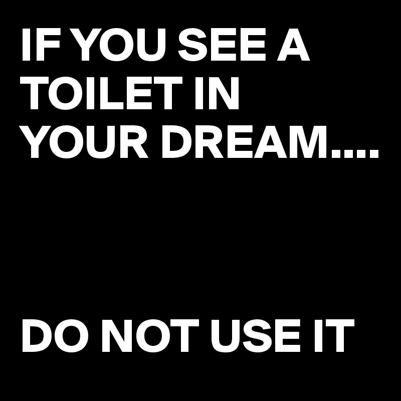 IF YOU SEE A TOILET IN YOUR DREAM.... 



DO NOT USE IT