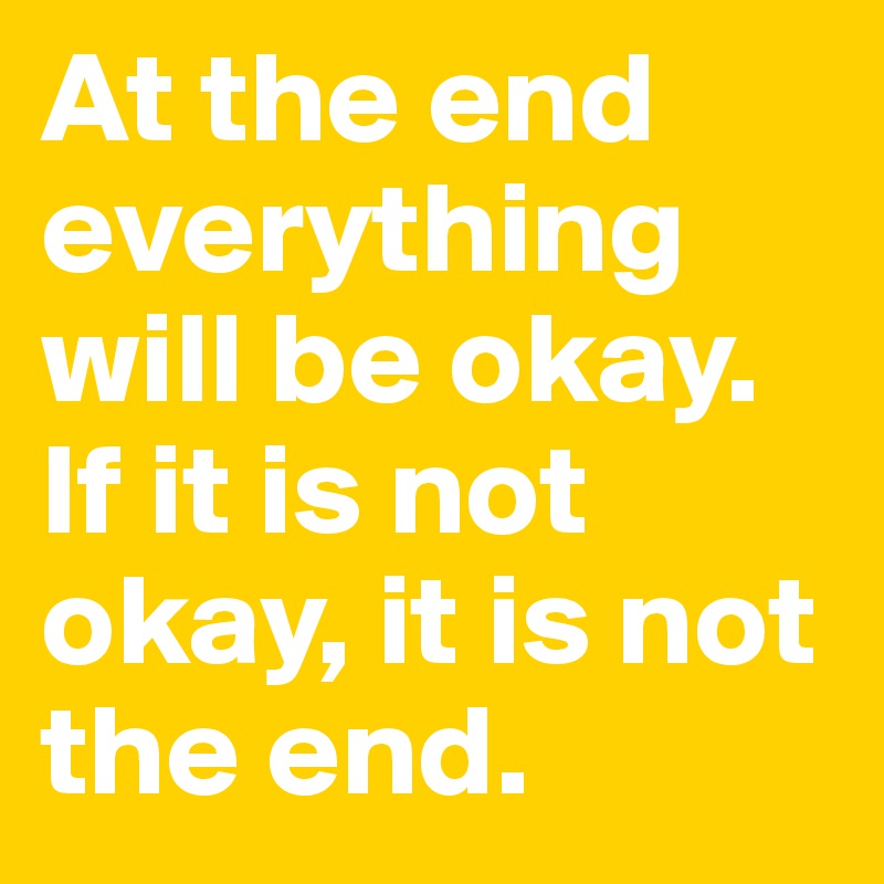 At the end everything will be okay. If it is not okay, it is not the end.