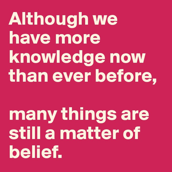 Although we have more knowledge now than ever before, 

many things are still a matter of belief.