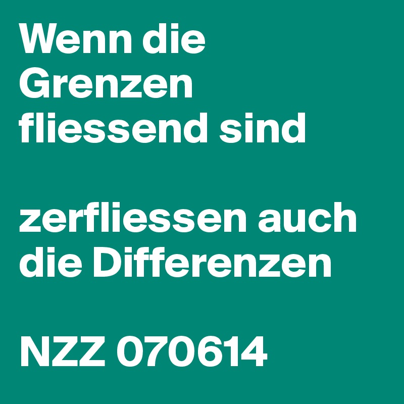 Wenn die Grenzen fliessend sind

zerfliessen auch die Differenzen

NZZ 070614