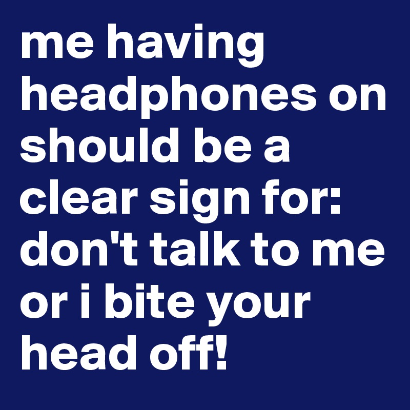 me having headphones on should be a clear sign for: don't talk to me or i bite your head off!