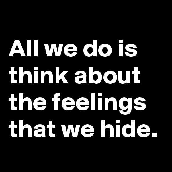 
All we do is think about  the feelings that we hide.