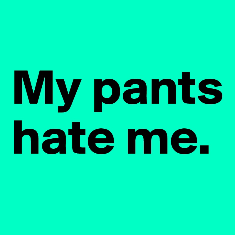 
My pants hate me.
