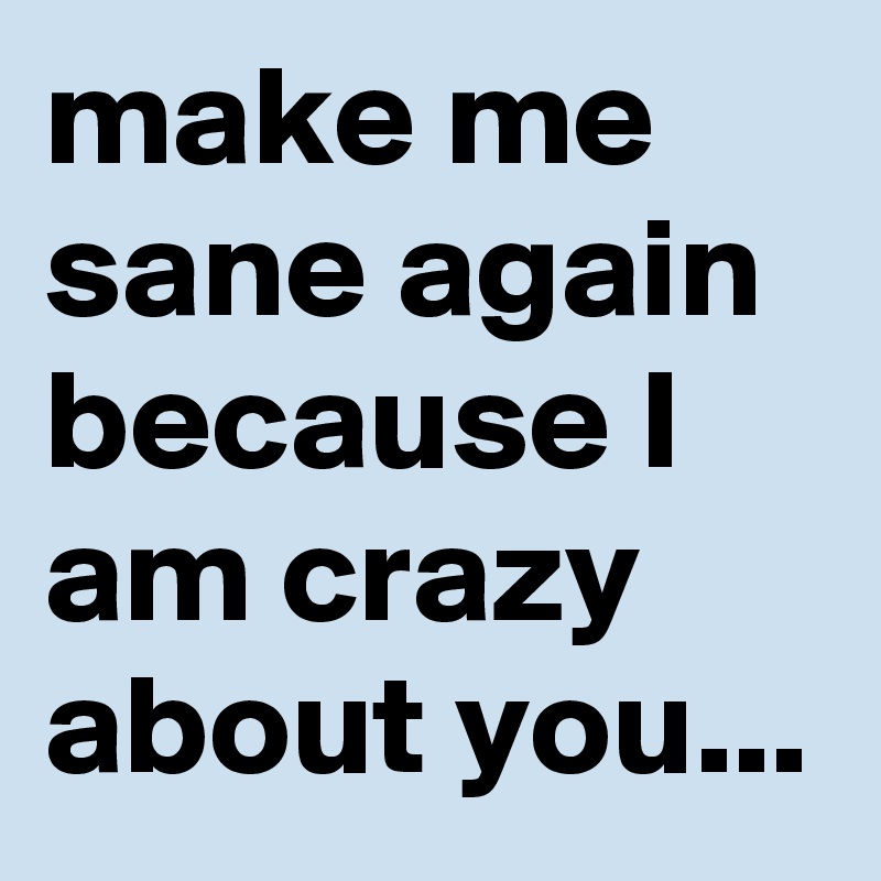 Make Me Sane Again Because I Am Crazy About You Post By Chrisrota On Boldomatic