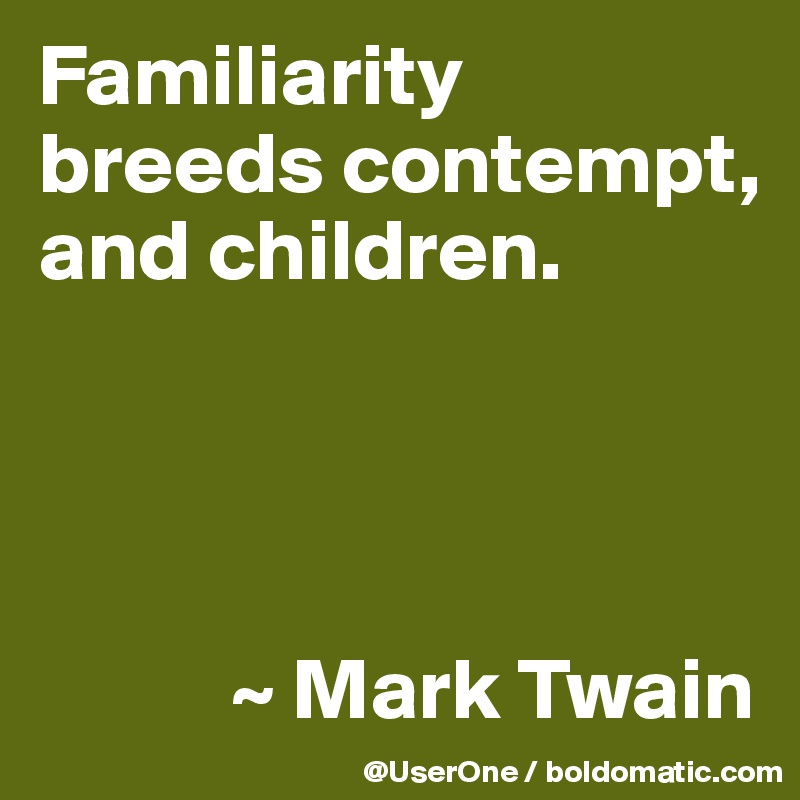 Familiarity breeds contempt, and children.




           ~ Mark Twain