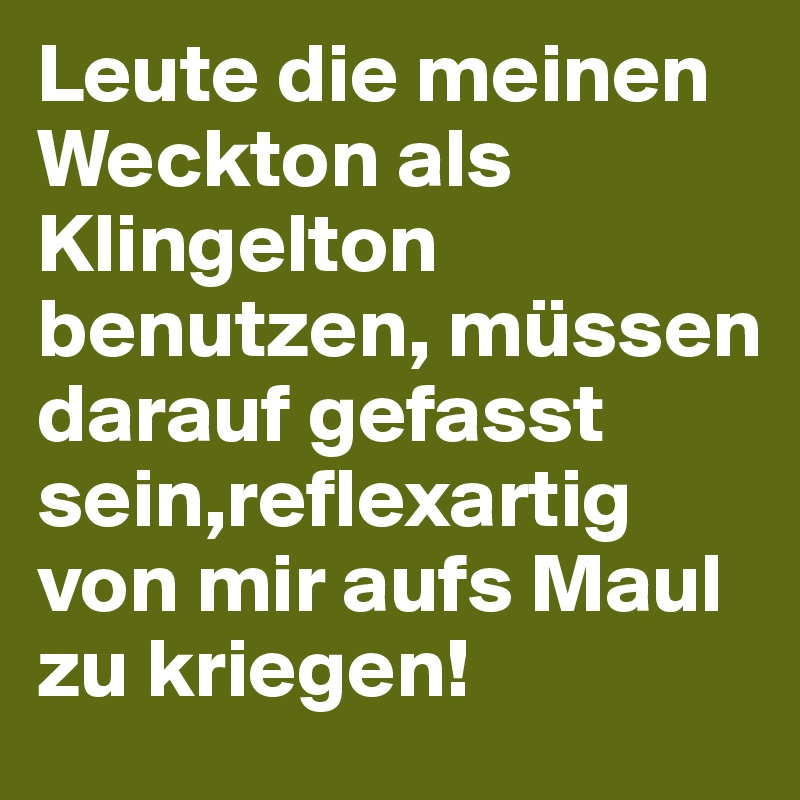 Leute die meinen Weckton als Klingelton benutzen, müssen darauf gefasst sein,reflexartig von mir aufs Maul zu kriegen!