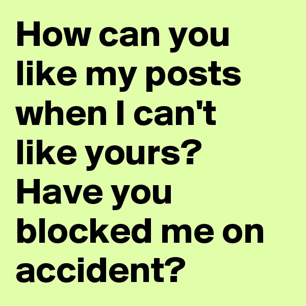 How can you like my posts when I can't like yours? Have you blocked me on accident?