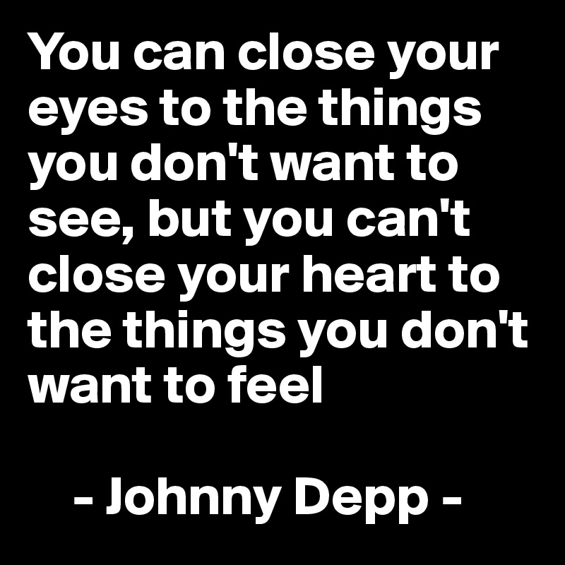 You can close your eyes to the things you don't want to see, but you can't close your heart to the things you don't want to feel 

    - Johnny Depp -