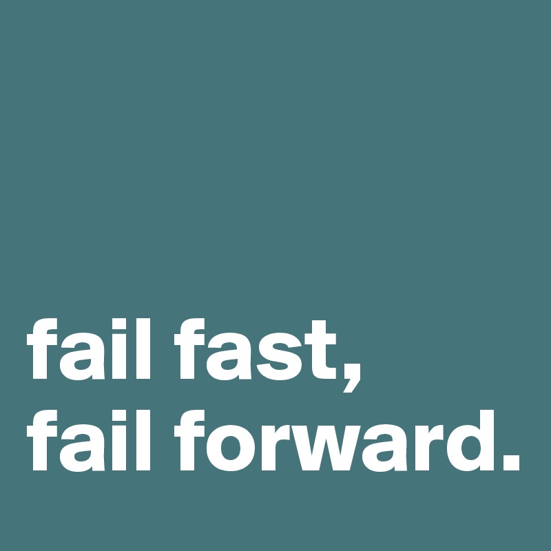 


fail fast, 
fail forward.