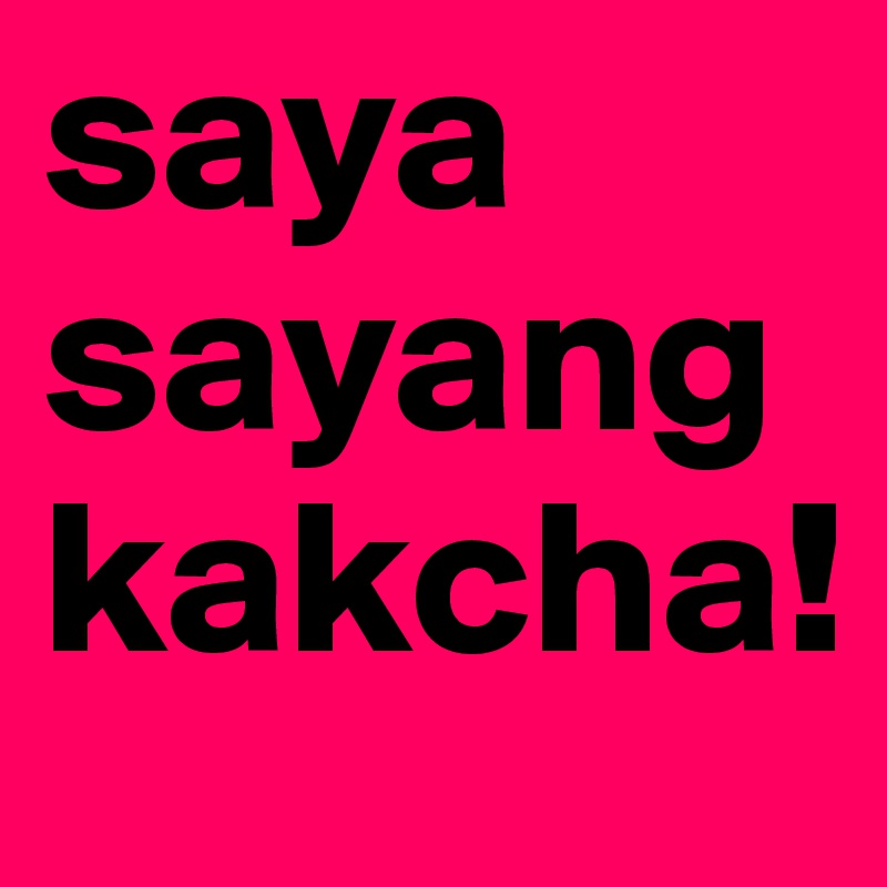 saya sayang kakcha!