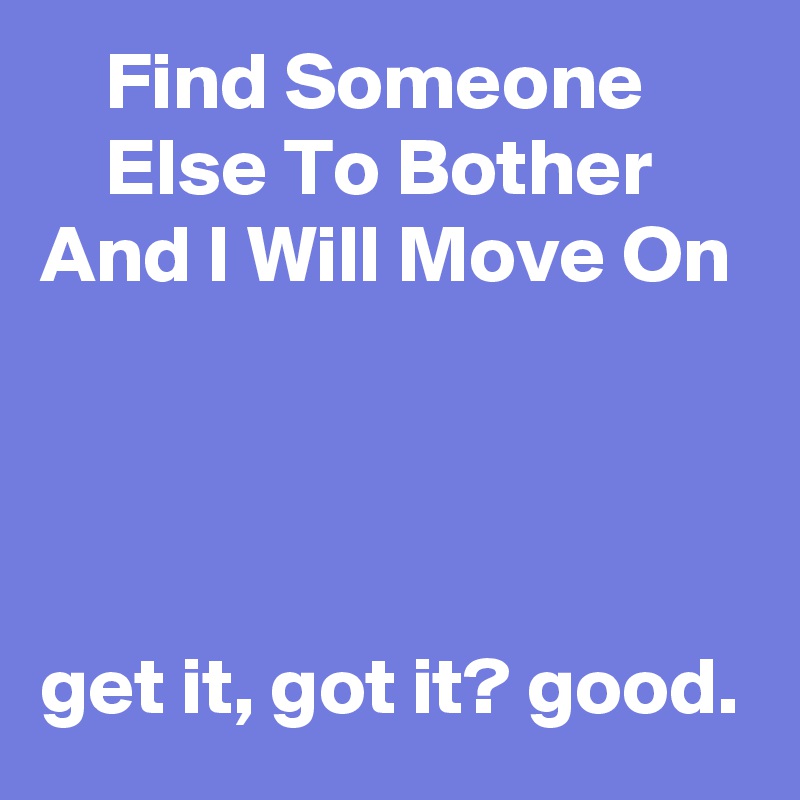     Find Someone           Else To Bother And I Will Move On




get it, got it? good.