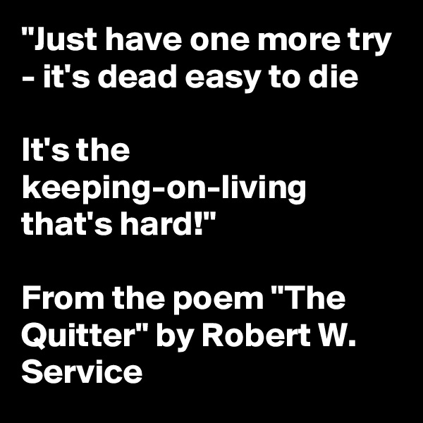 "Just have one more try - it's dead easy to die

It's the keeping-on-living that's hard!" 

From the poem "The Quitter" by Robert W. Service