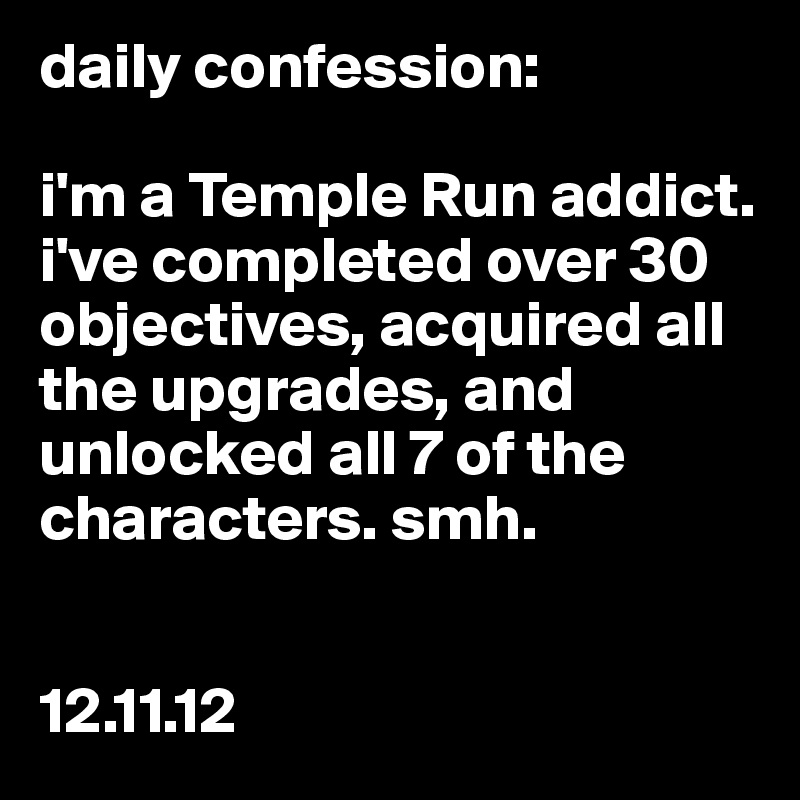 daily confession:

i'm a Temple Run addict. i've completed over 30 objectives, acquired all the upgrades, and unlocked all 7 of the characters. smh.


12.11.12