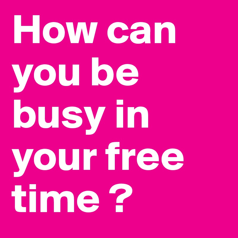 How can you be busy in your free time ?