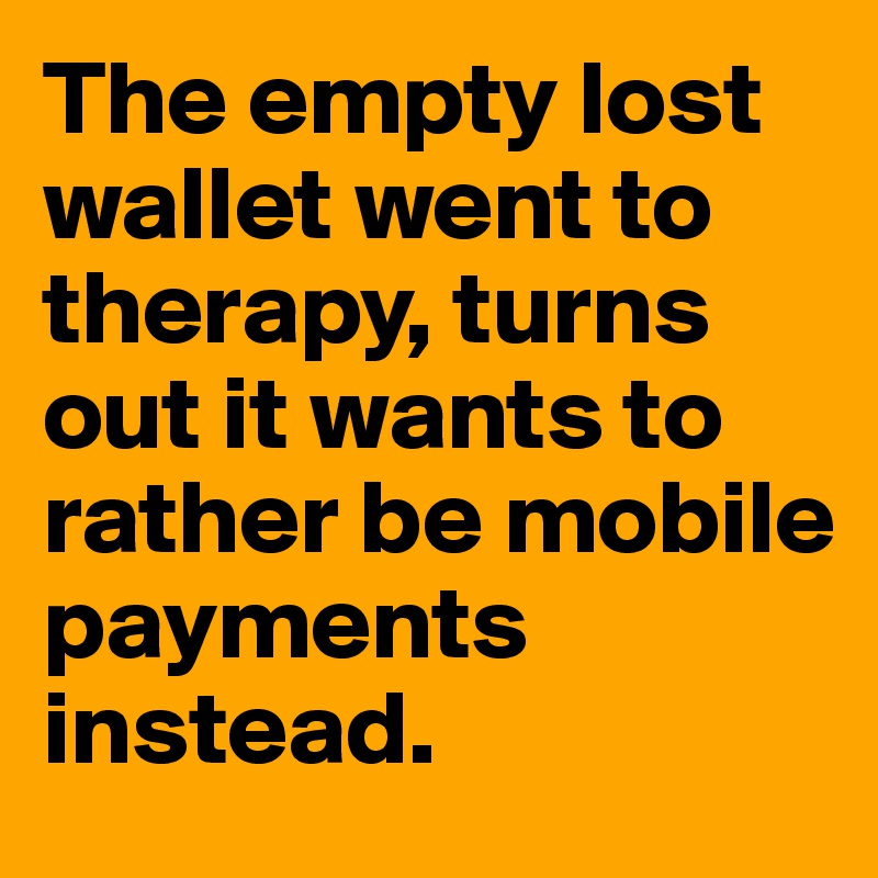 The empty lost wallet went to therapy, turns out it wants to rather be mobile payments instead.