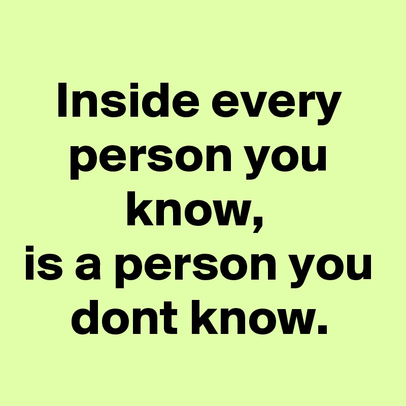 
Inside every person you know, 
is a person you dont know.